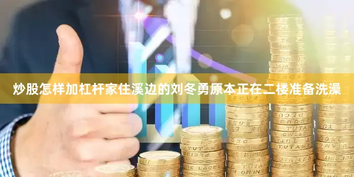 炒股怎样加杠杆家住溪边的刘冬勇原本正在二楼准备洗澡