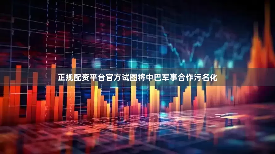 正规配资平台官方试图将中巴军事合作污名化