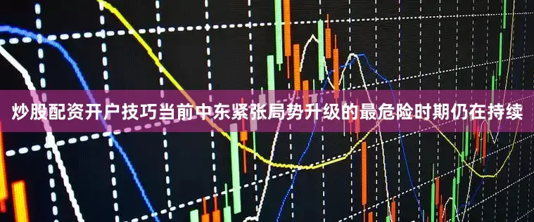 炒股配资开户技巧当前中东紧张局势升级的最危险时期仍在持续
