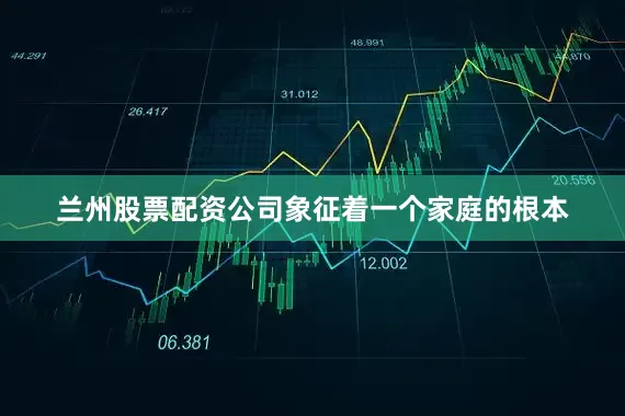兰州股票配资公司象征着一个家庭的根本