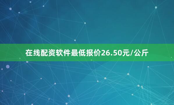 在线配资软件最低报价26.50元/公斤