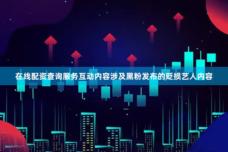 在线配资查询服务互动内容涉及黑粉发布的贬损艺人内容