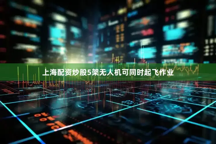 上海配资炒股5架无人机可同时起飞作业