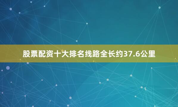 股票配资十大排名线路全长约37.6公里