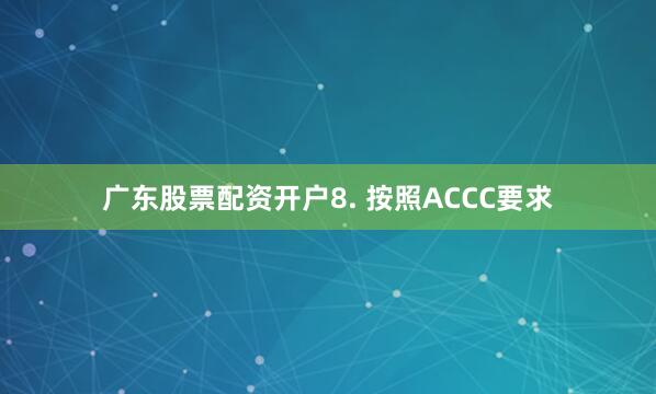 广东股票配资开户8. 按照ACCC要求