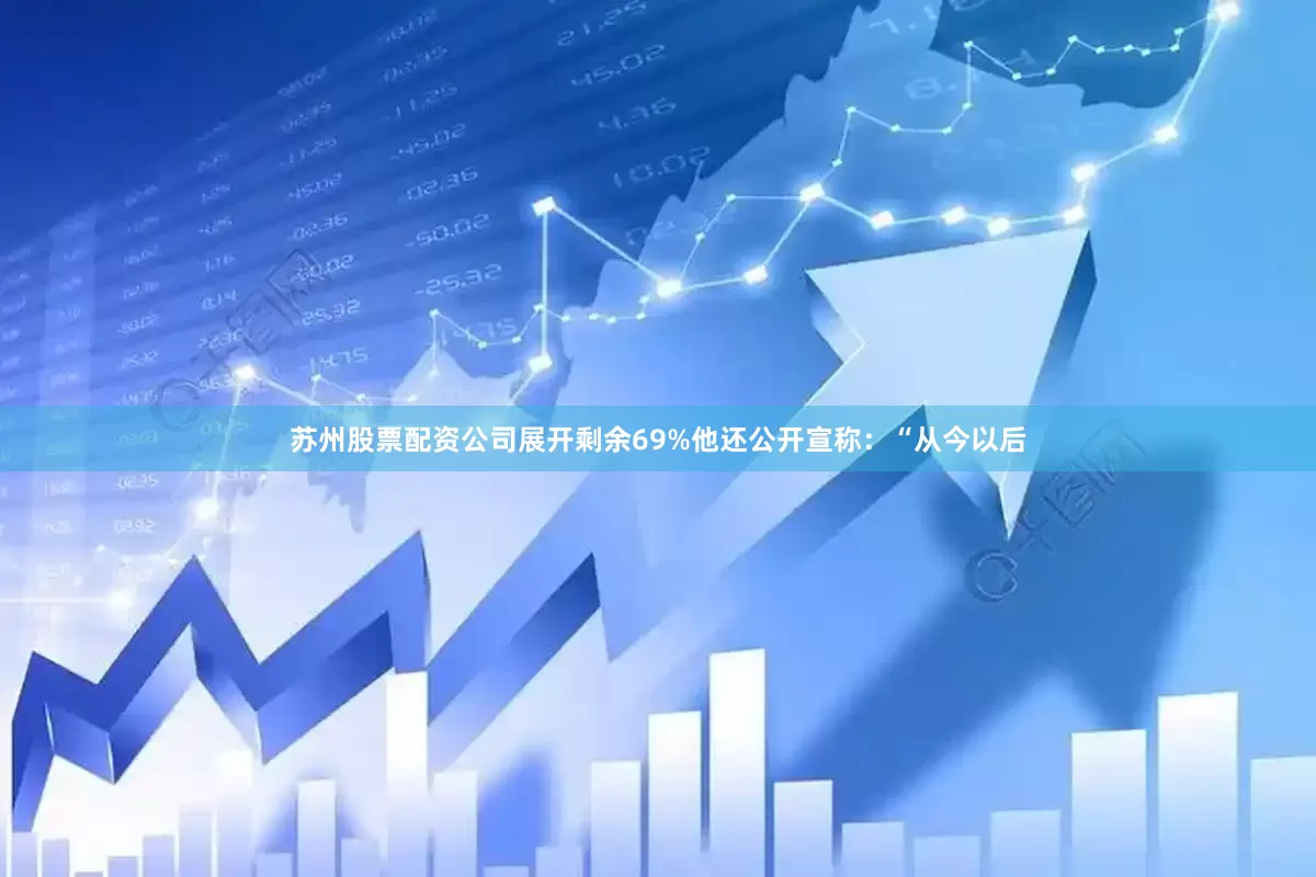 苏州股票配资公司展开剩余69%他还公开宣称：“从今以后