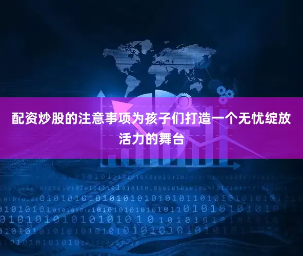 配资炒股的注意事项为孩子们打造一个无忧绽放活力的舞台