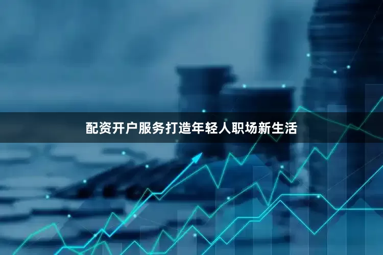配资开户服务打造年轻人职场新生活