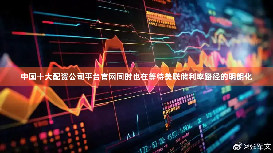 中国十大配资公司平台官网同时也在等待美联储利率路径的明朗化
