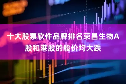 十大股票软件品牌排名荣昌生物A股和港股的股价均大跌
