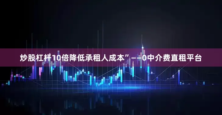 炒股杠杆10倍降低承租人成本”——0中介费直租平台