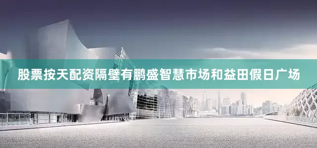 股票按天配资隔壁有鹏盛智慧市场和益田假日广场
