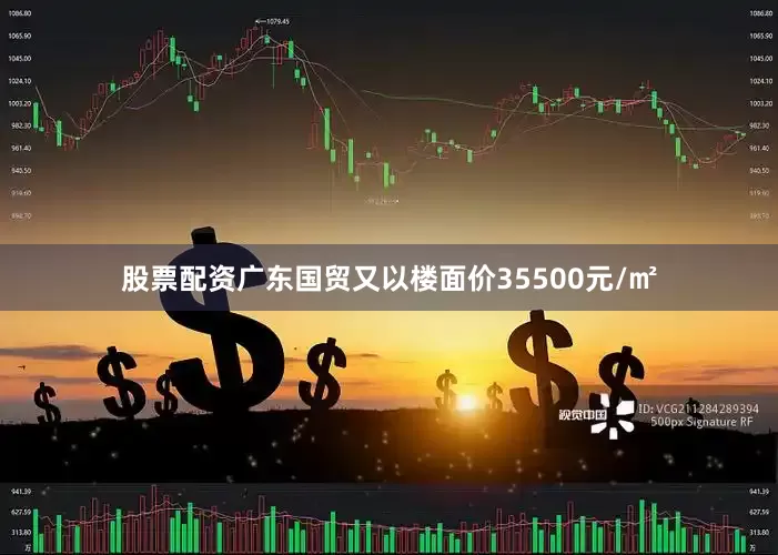 股票配资广东国贸又以楼面价35500元/㎡