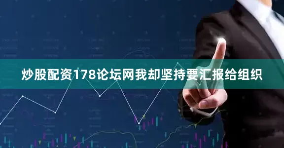 炒股配资178论坛网我却坚持要汇报给组织