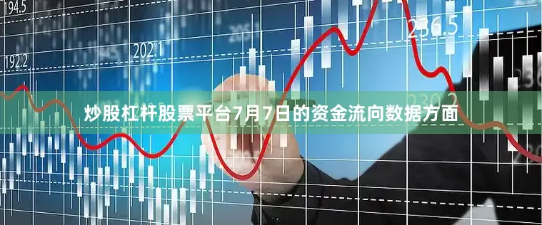 炒股杠杆股票平台7月7日的资金流向数据方面