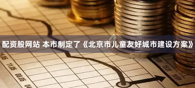 配资股网站 本市制定了《北京市儿童友好城市建设方案》