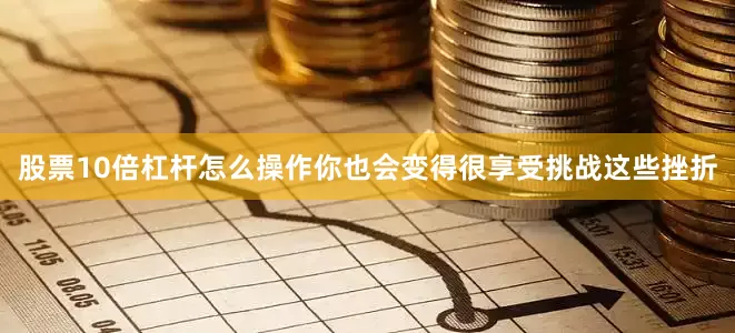 股票10倍杠杆怎么操作你也会变得很享受挑战这些挫折