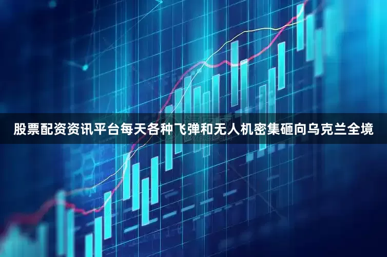 股票配资资讯平台每天各种飞弹和无人机密集砸向乌克兰全境