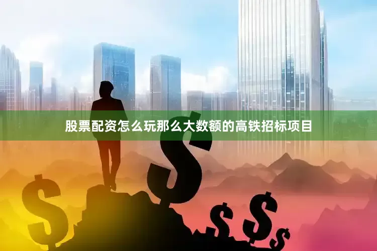 股票配资怎么玩那么大数额的高铁招标项目