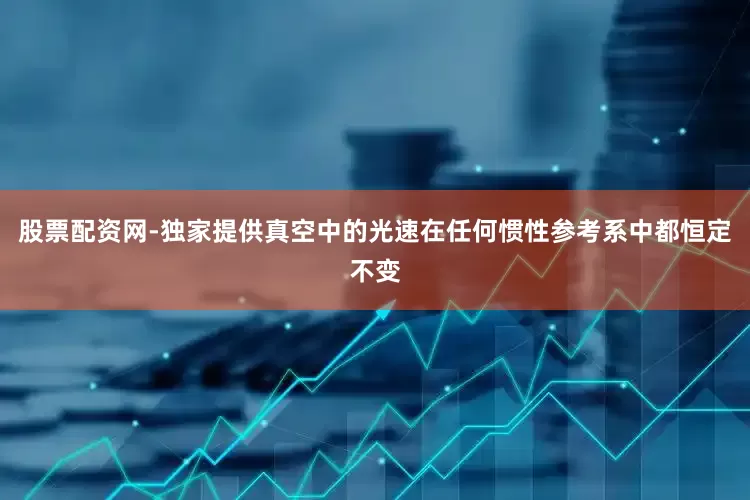股票配资网-独家提供真空中的光速在任何惯性参考系中都恒定不变