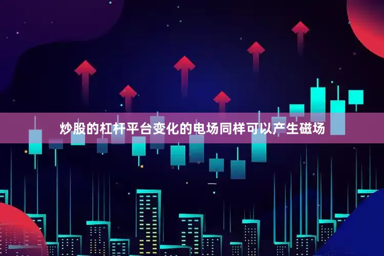 炒股的杠杆平台变化的电场同样可以产生磁场