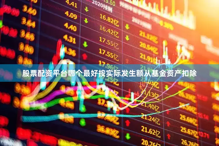 股票配资平台哪个最好按实际发生额从基金资产扣除