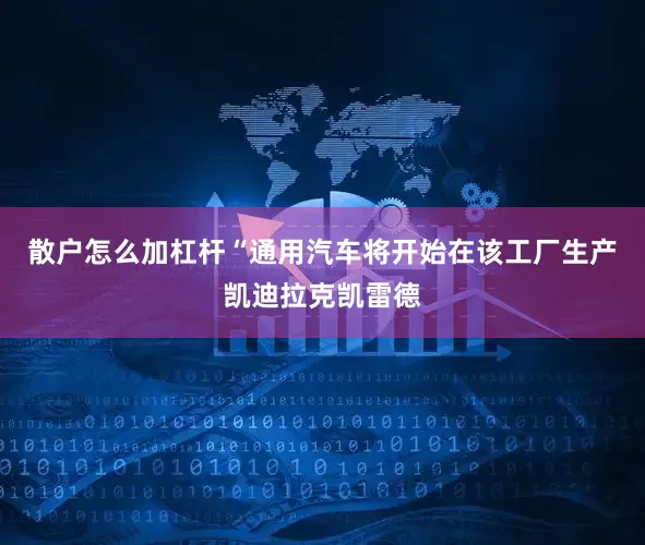 散户怎么加杠杆　　“通用汽车将开始在该工厂生产凯迪拉克凯雷德