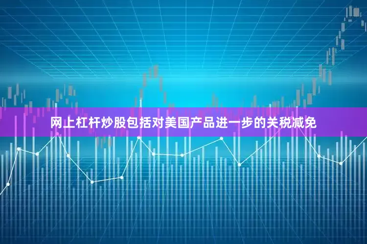 网上杠杆炒股包括对美国产品进一步的关税减免