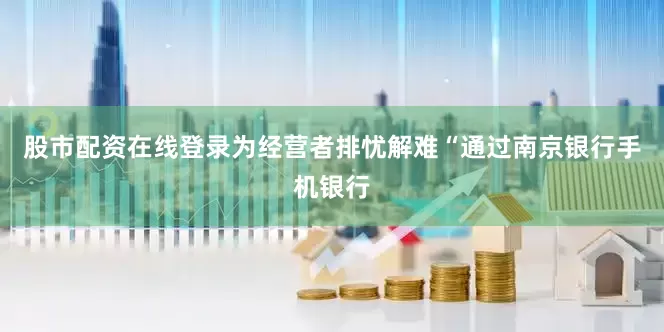 股市配资在线登录为经营者排忧解难“通过南京银行手机银行