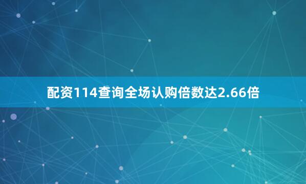 配资114查询全场认购倍数达2.66倍