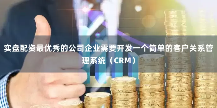 实盘配资最优秀的公司企业需要开发一个简单的客户关系管理系统（CRM）