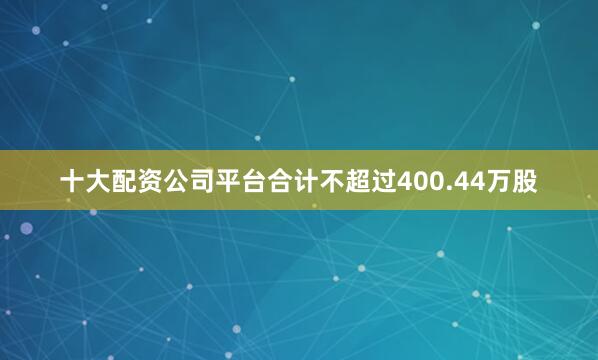 十大配资公司平台合计不超过400.44万股