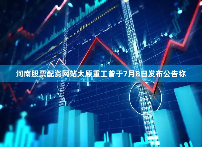 河南股票配资网站太原重工曾于7月8日发布公告称