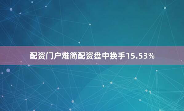 配资门户难简配资盘中换手15.53%