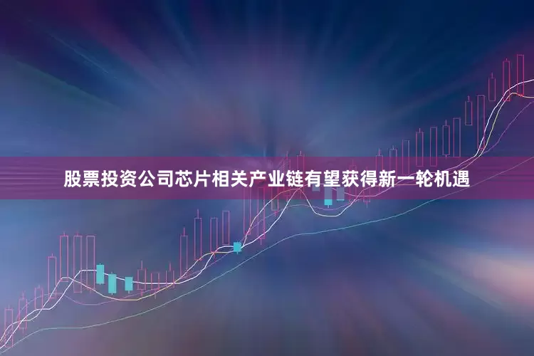 股票投资公司芯片相关产业链有望获得新一轮机遇