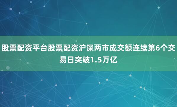 股票配资平台股票配资沪深两市成交额连续第6个交易日突破1.5万亿