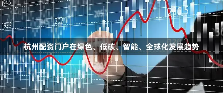 杭州配资门户在绿色、低碳、智能、全球化发展趋势