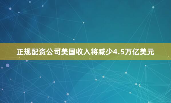 正规配资公司美国收入将减少4.5万亿美元