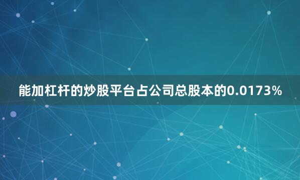 能加杠杆的炒股平台占公司总股本的0.0173%