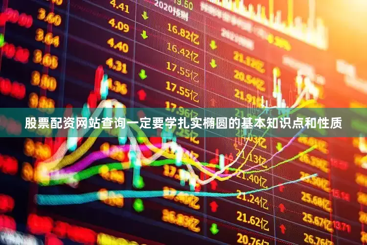 股票配资网站查询一定要学扎实椭圆的基本知识点和性质