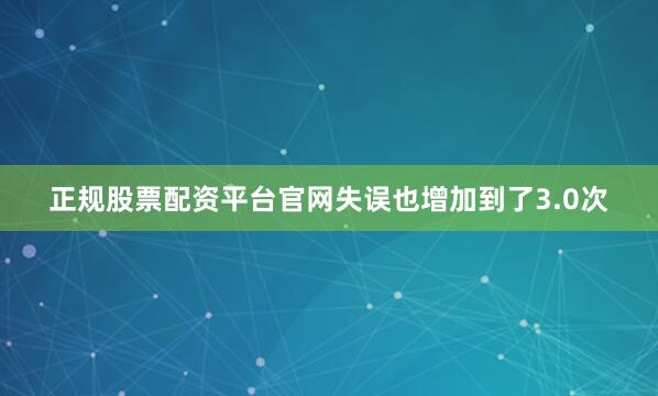 正规股票配资平台官网失误也增加到了3.0次