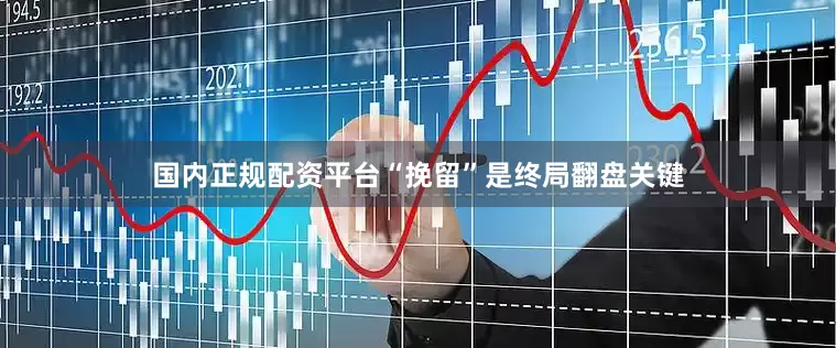 国内正规配资平台“挽留”是终局翻盘关键