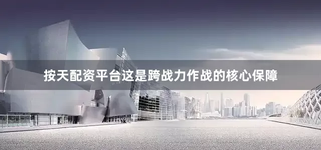 按天配资平台这是跨战力作战的核心保障