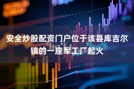 安全炒股配资门户位于该县库吉尔镇的一座军工厂起火
