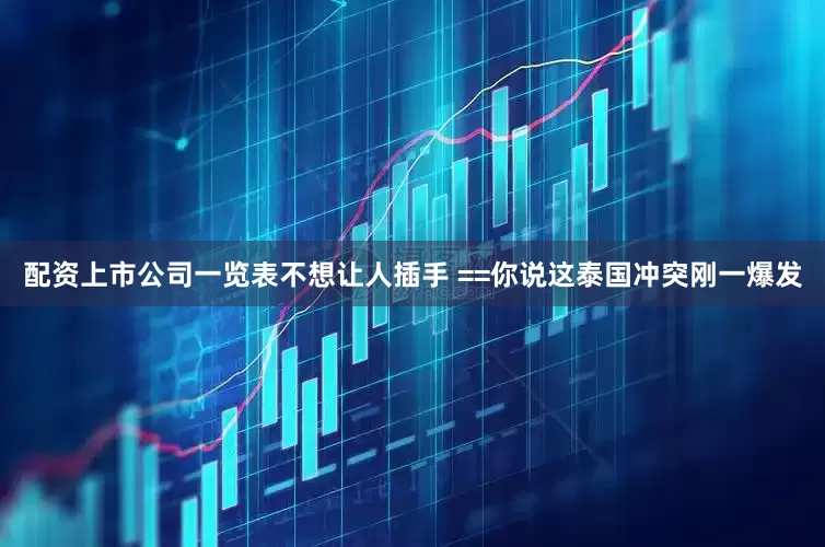 配资上市公司一览表不想让人插手 ==你说这泰国冲突刚一爆发