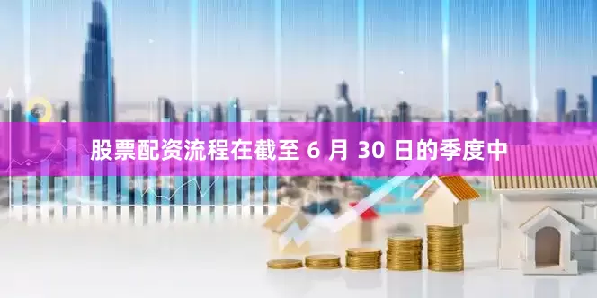 股票配资流程　　在截至 6 月 30 日的季度中