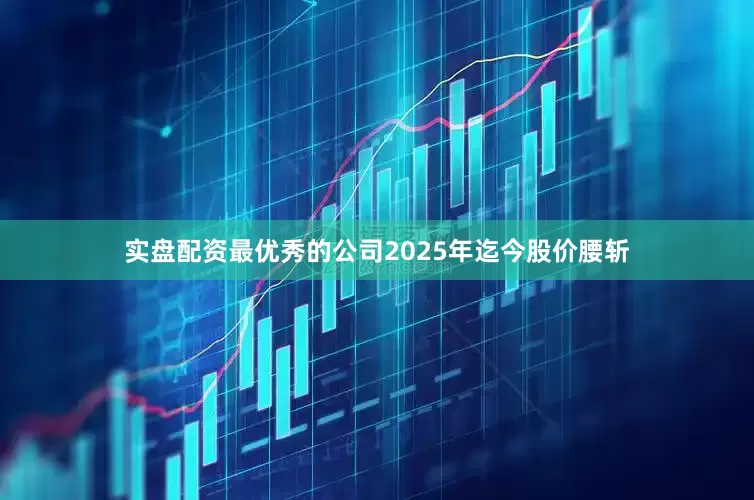 实盘配资最优秀的公司2025年迄今股价腰斩