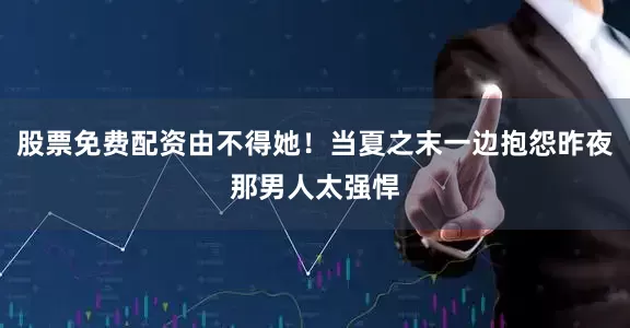 股票免费配资由不得她！当夏之末一边抱怨昨夜那男人太强悍