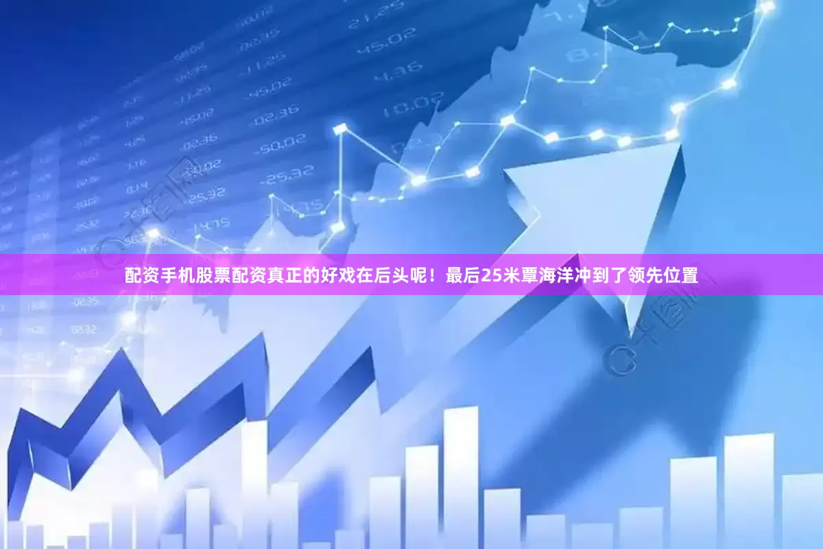 配资手机股票配资真正的好戏在后头呢！最后25米覃海洋冲到了领先位置