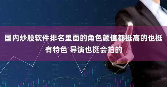 国内炒股软件排名里面的角色颜值都挺高的也挺有特色 导演也挺会拍的